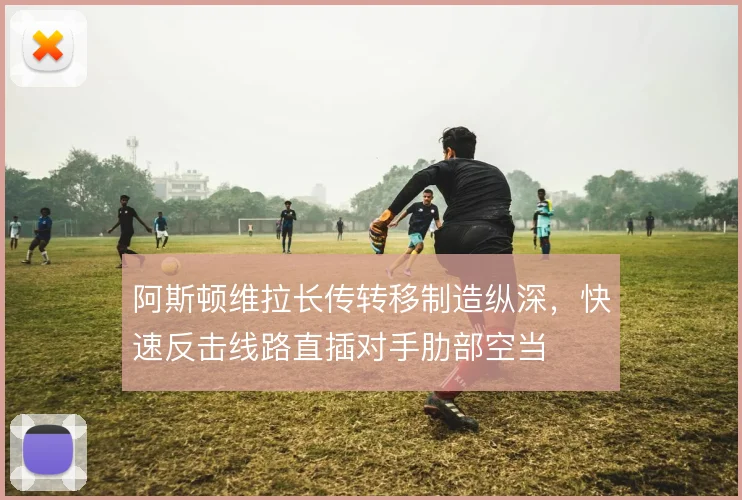 阿斯顿维拉长传转移制造纵深,快速反击线路直插对手肋部空当