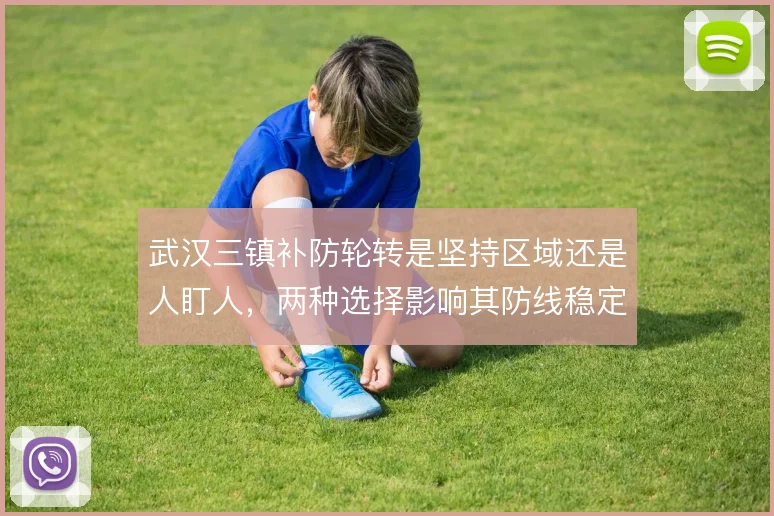 武汉三镇补防轮转是坚持区域还是人盯人,两种选择影响其防线稳定性