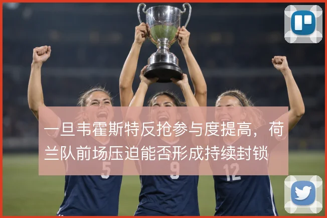 一旦韦霍斯特反抢参与度提高,荷兰队前场压迫能否形成持续封锁