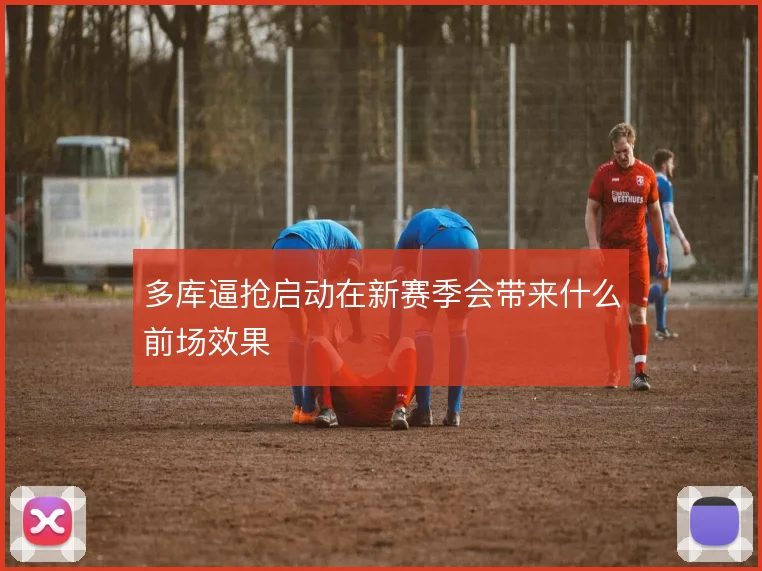 多库逼抢启动在新赛季会带来什么前场效果