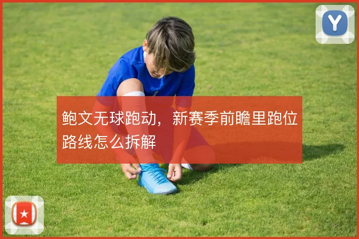 鲍文无球跑动,新赛季前瞻里跑位路线怎么拆解