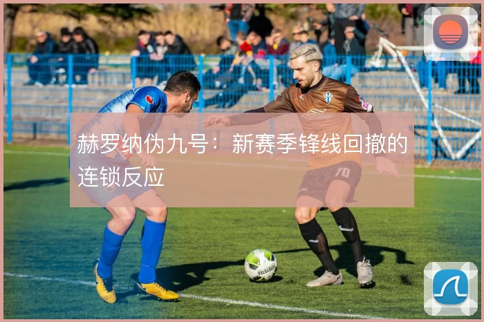 赫罗纳伪九号:新赛季锋线回撤的连锁反应