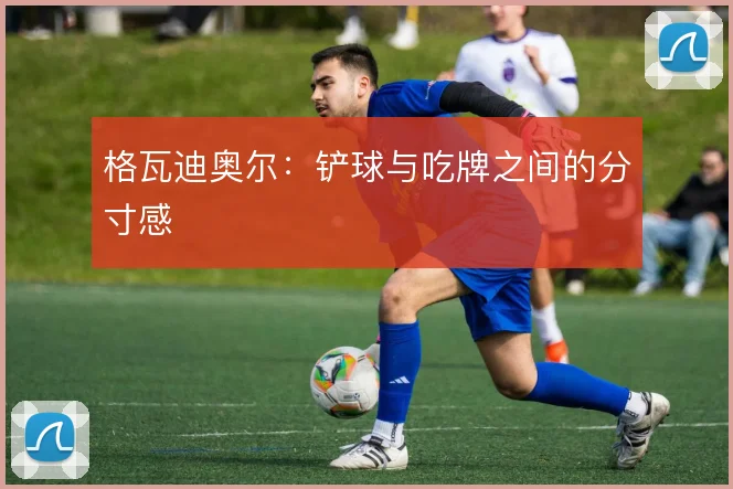 格瓦迪奥尔:铲球与吃牌之间的分寸感