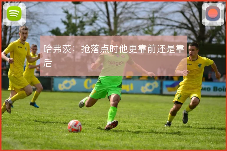 哈弗茨：抢落点时他更靠前还是靠后