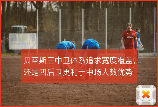 贝蒂斯三中卫体系追求宽度覆盖，还是四后卫更利于中场人数优势
