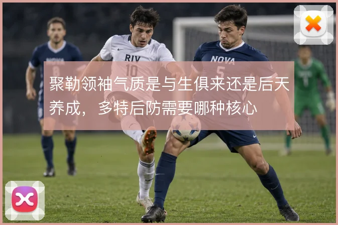 聚勒领袖气质是与生俱来还是后天养成,多特后防需要哪种核心