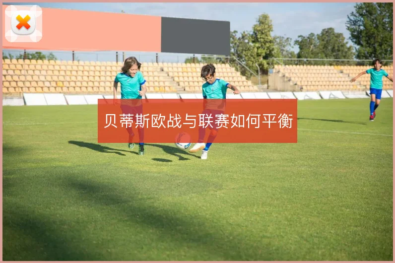 贝蒂斯欧战与联赛如何平衡