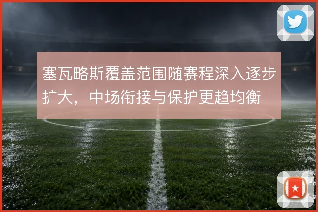 塞瓦略斯覆盖范围随赛程深入逐步扩大，中场衔接与保护更趋均衡