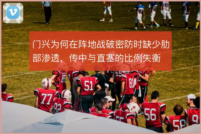 门兴为何在阵地战破密防时缺少肋部渗透，传中与直塞的比例失衡