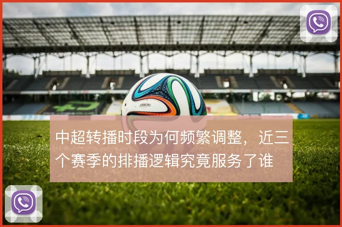 中超转播时段为何频繁调整，近三个赛季的排播逻辑究竟服务了谁