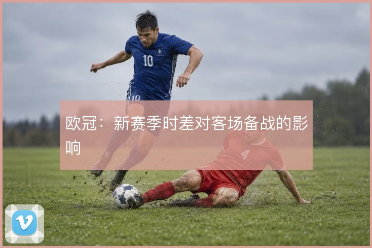 欧冠:新赛季时差对客场备战的影响