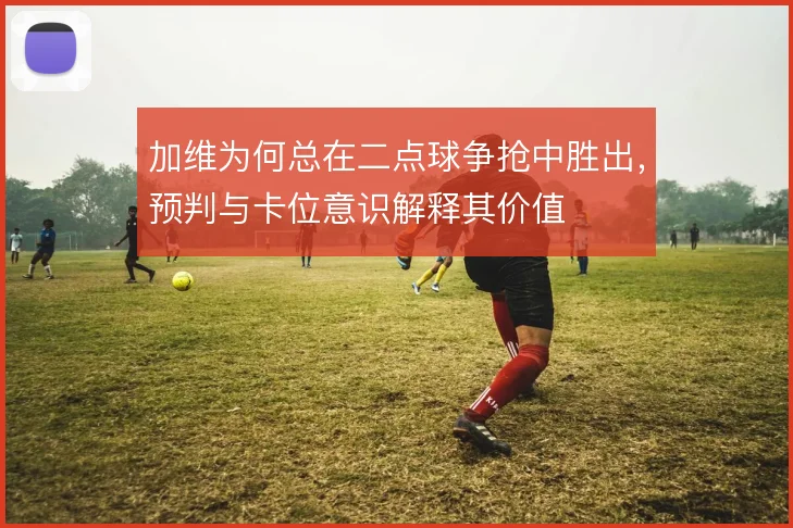 加维为何总在二点球争抢中胜出，预判与卡位意识解释其价值