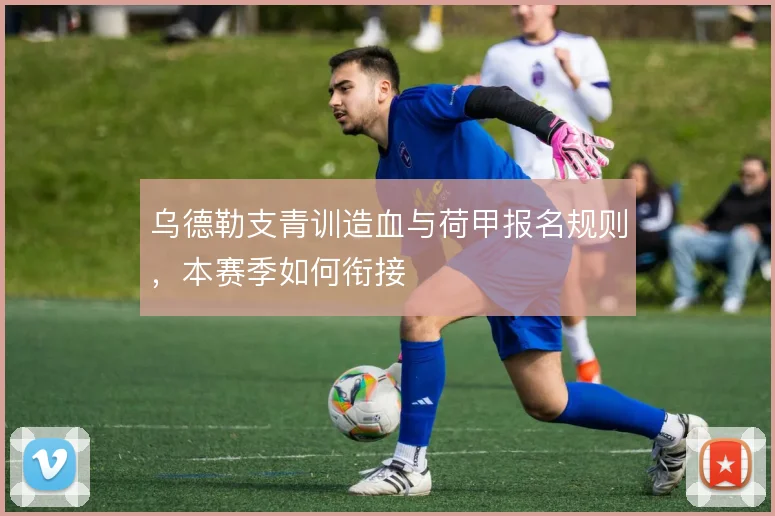 乌德勒支青训造血与荷甲报名规则，本赛季如何衔接