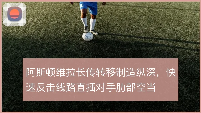阿斯顿维拉长传转移制造纵深，快速反击线路直插对手肋部空当