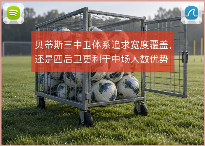 贝蒂斯三中卫体系追求宽度覆盖，还是四后卫更利于中场人数优势