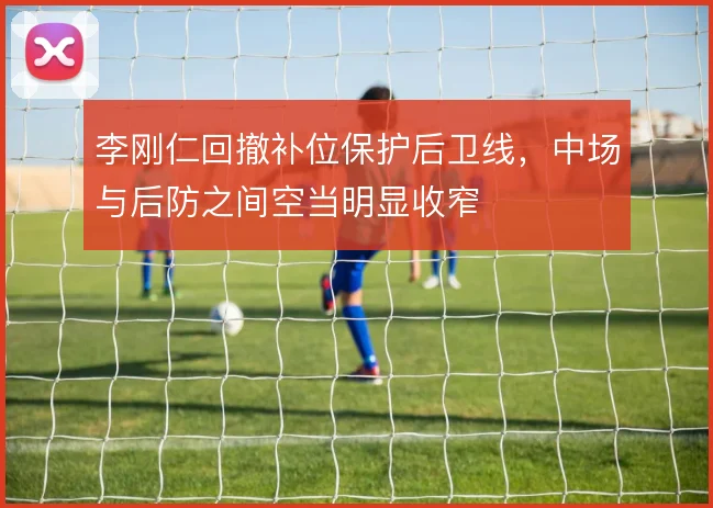李刚仁回撤补位保护后卫线,中场与后防之间空当明显收窄