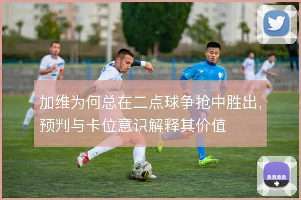 加维为何总在二点球争抢中胜出，预判与卡位意识解释其价值