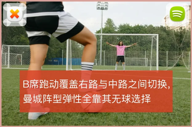 B席跑动覆盖右路与中路之间切换,曼城阵型弹性全靠其无球选择