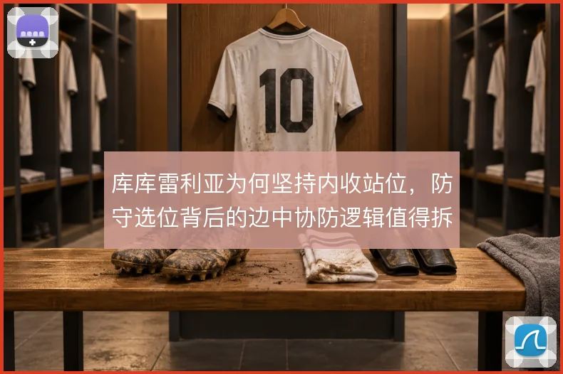 库库雷利亚为何坚持内收站位,防守选位背后的边中协防逻辑值得拆解
