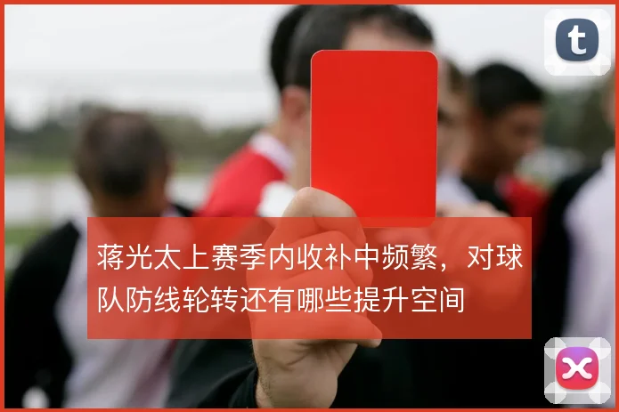 蒋光太上赛季内收补中频繁，对球队防线轮转还有哪些提升空间