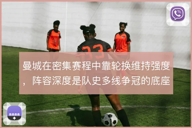 曼城在密集赛程中靠轮换维持强度，阵容深度是队史多线争冠的底座