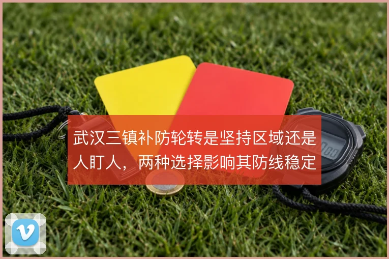武汉三镇补防轮转是坚持区域还是人盯人，两种选择影响其防线稳定性