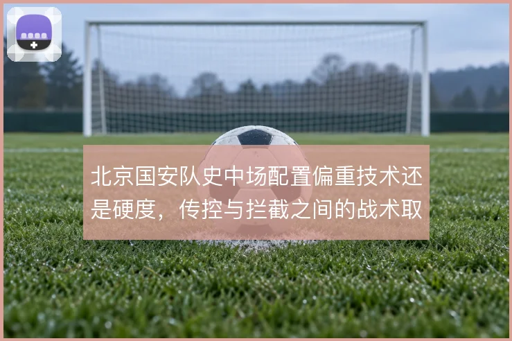 北京国安队史中场配置偏重技术还是硬度，传控与拦截之间的战术取舍