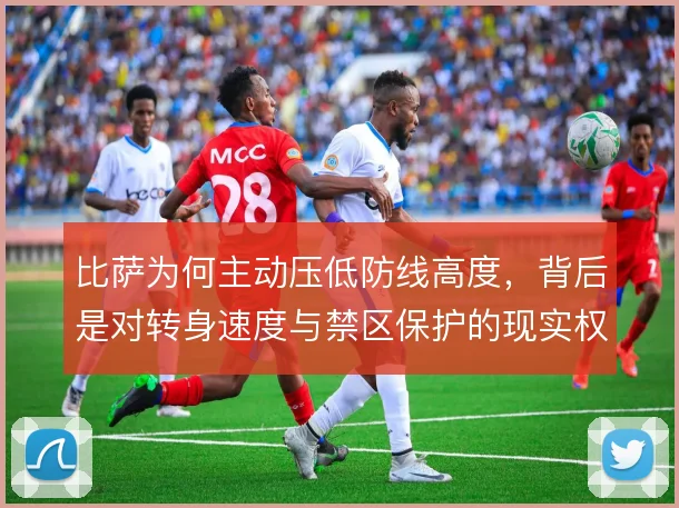 比萨为何主动压低防线高度,背后是对转身速度与禁区保护的现实权衡