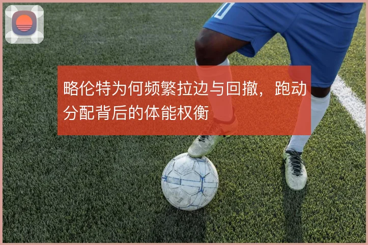 略伦特为何频繁拉边与回撤，跑动分配背后的体能权衡
