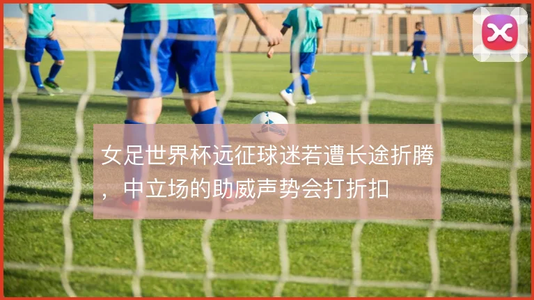 女足世界杯远征球迷若遭长途折腾,中立场的助威声势会打折扣