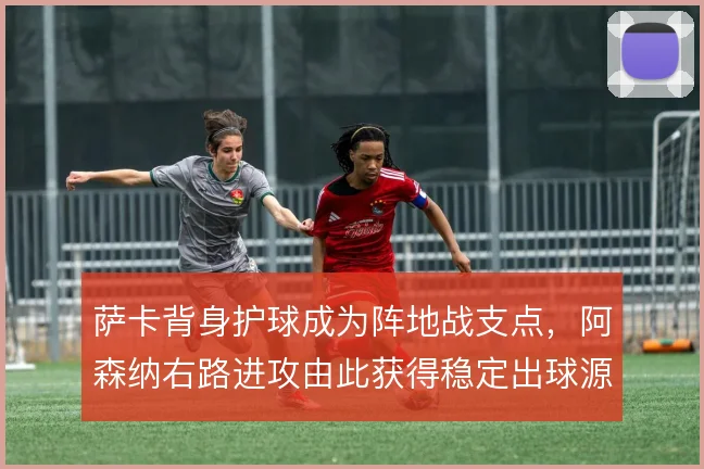 萨卡背身护球成为阵地战支点,阿森纳右路进攻由此获得稳定出球源