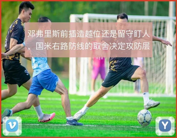 邓弗里斯前插造越位还是留守盯人，国米右路防线的取舍决定攻防层次