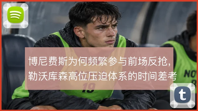 博尼费斯为何频繁参与前场反抢,勒沃库森高位压迫体系的时间差考量