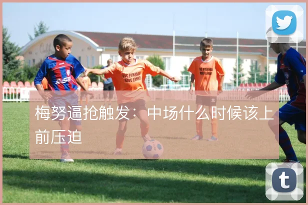 梅努逼抢触发：中场什么时候该上前压迫