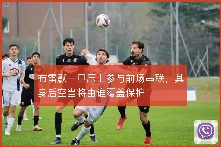 布雷默一旦压上参与前场串联，其身后空当将由谁覆盖保护