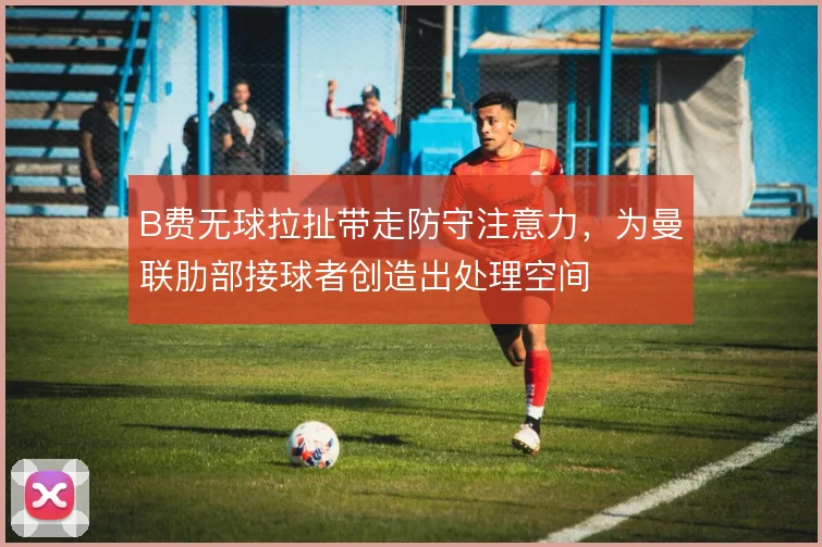 B费无球拉扯带走防守注意力,为曼联肋部接球者创造出处理空间