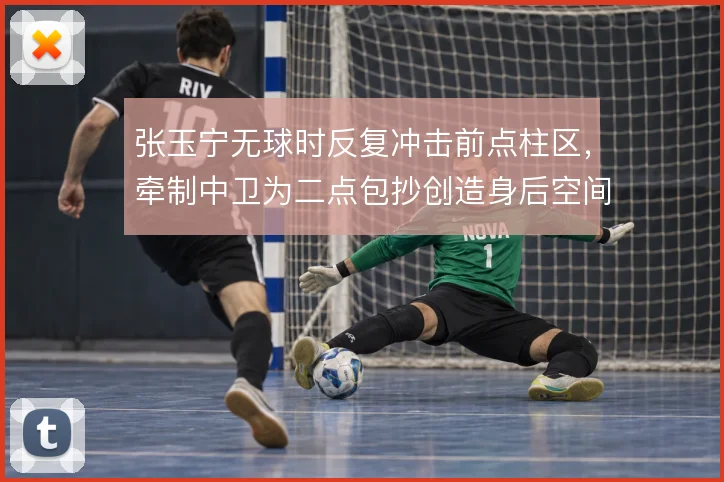 张玉宁无球时反复冲击前点柱区，牵制中卫为二点包抄创造身后空间