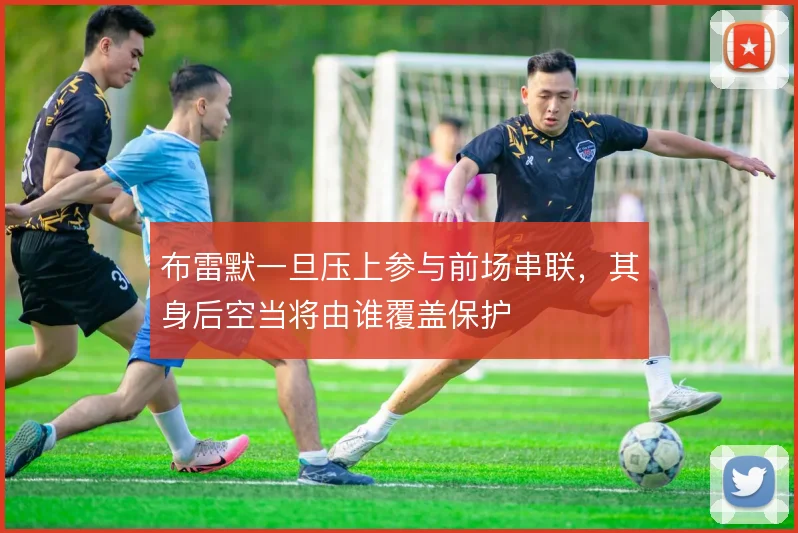 布雷默一旦压上参与前场串联,其身后空当将由谁覆盖保护