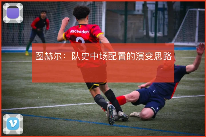 图赫尔：队史中场配置的演变思路