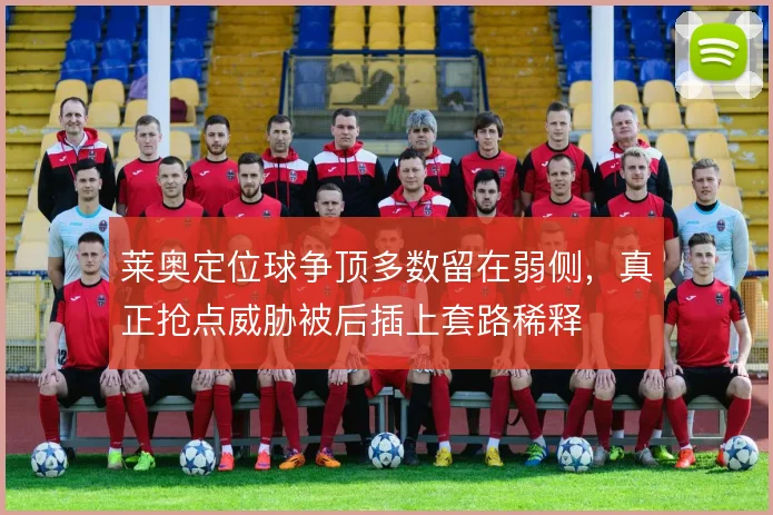 莱奥定位球争顶多数留在弱侧,真正抢点威胁被后插上套路稀释