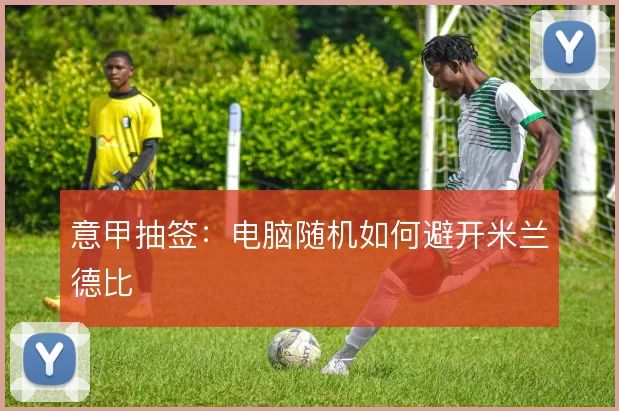 意甲抽签:电脑随机如何避开米兰德比