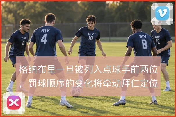 格纳布里一旦被列入点球手前两位,罚球顺序的变化将牵动拜仁定位球部署
