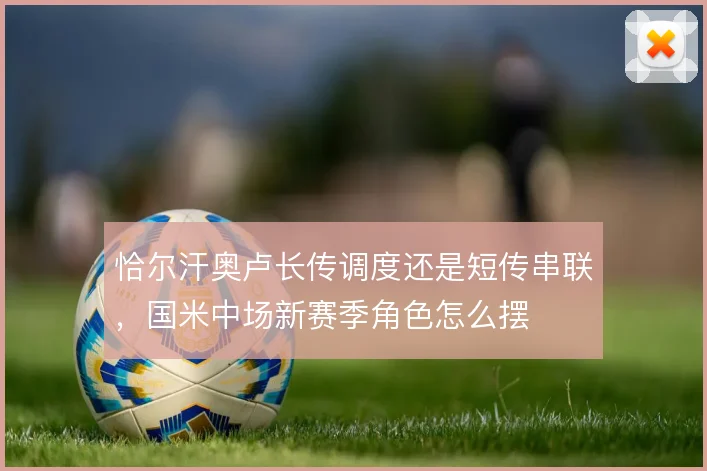 恰尔汗奥卢长传调度还是短传串联，国米中场新赛季角色怎么摆