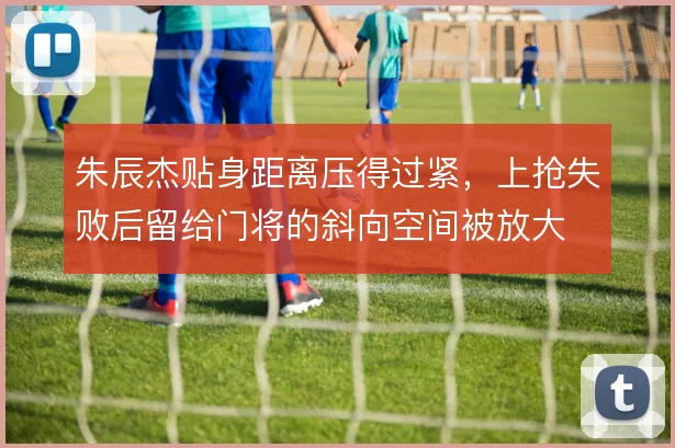 朱辰杰贴身距离压得过紧,上抢失败后留给门将的斜向空间被放大