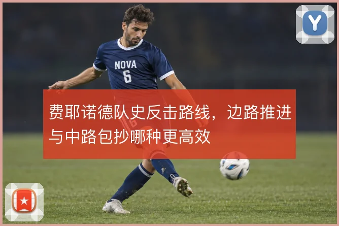 费耶诺德队史反击路线，边路推进与中路包抄哪种更高效