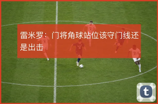 雷米罗：门将角球站位该守门线还是出击