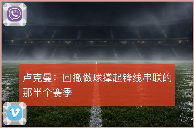 卢克曼:回撤做球撑起锋线串联的那半个赛季