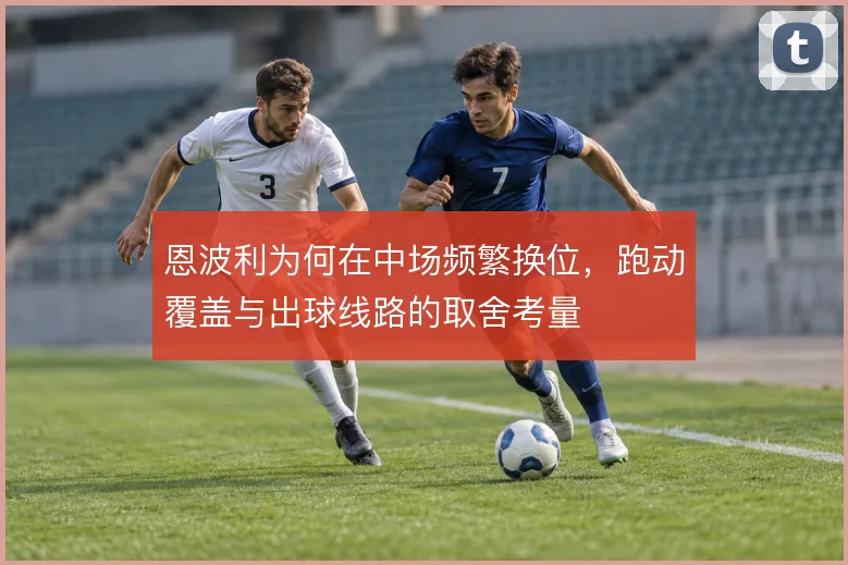 恩波利为何在中场频繁换位,跑动覆盖与出球线路的取舍考量