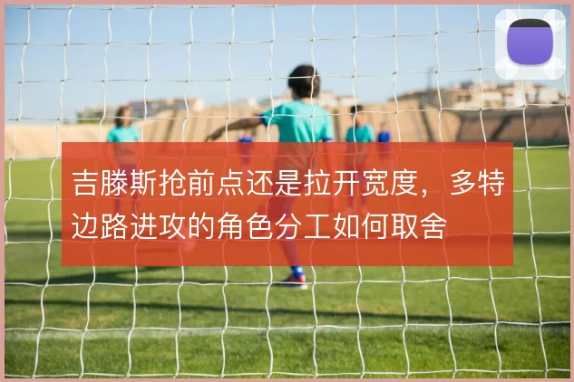 吉滕斯抢前点还是拉开宽度，多特边路进攻的角色分工如何取舍