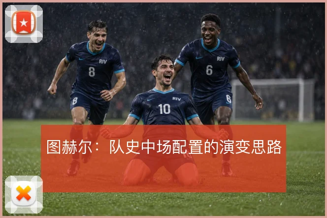 图赫尔:队史中场配置的演变思路